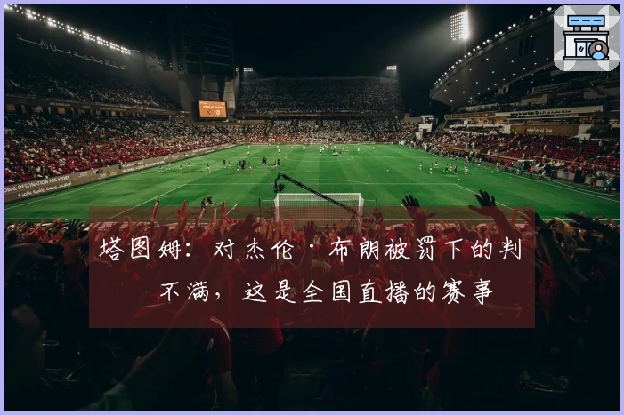 塔图姆：对杰伦·布朗被罚下的判罚不满，这是全国直播的赛事