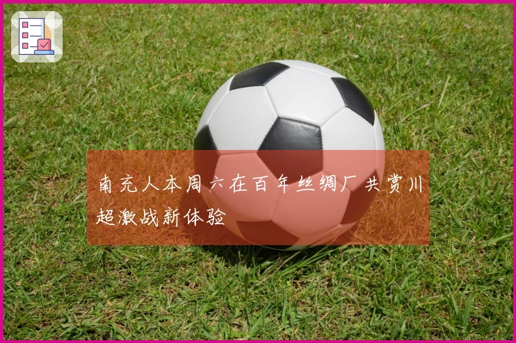 南充人本周六在百年丝绸厂共赏川超激战新体验