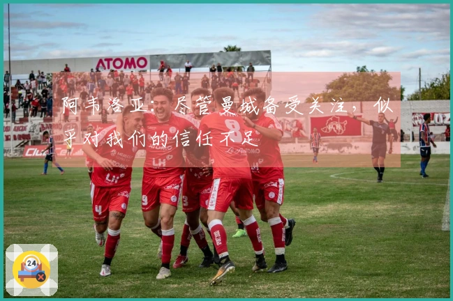 阿韦洛亚：尽管曼城备受关注，似乎对我们的信任不足