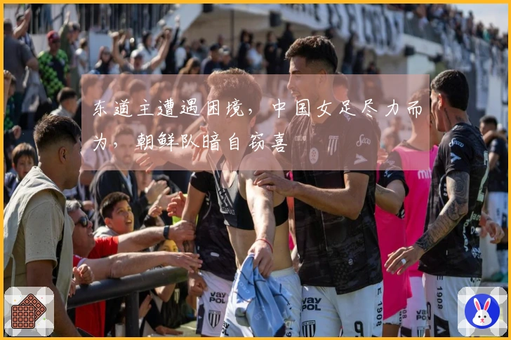 东道主遭遇困境，中国女足尽力而为，朝鲜队暗自窃喜