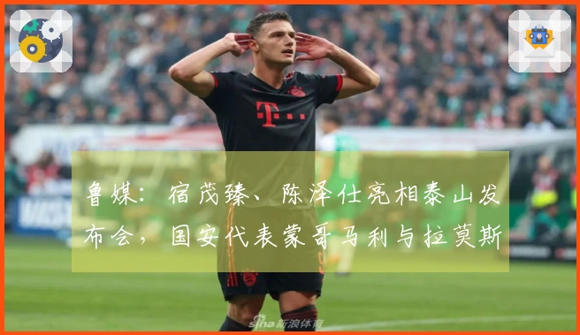 鲁媒：宿茂臻、陈泽仕亮相泰山发布会，国安代表蒙哥马利与拉莫斯