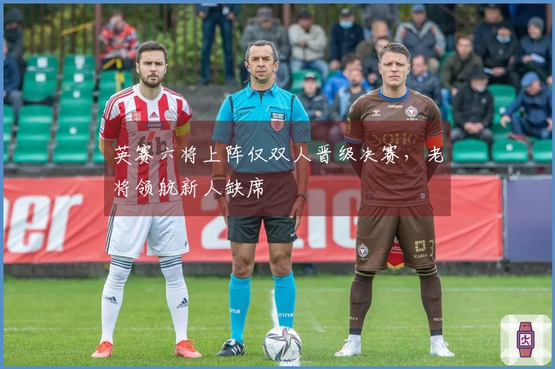 英赛六将上阵仅双人晋级决赛，老将领航新人缺席