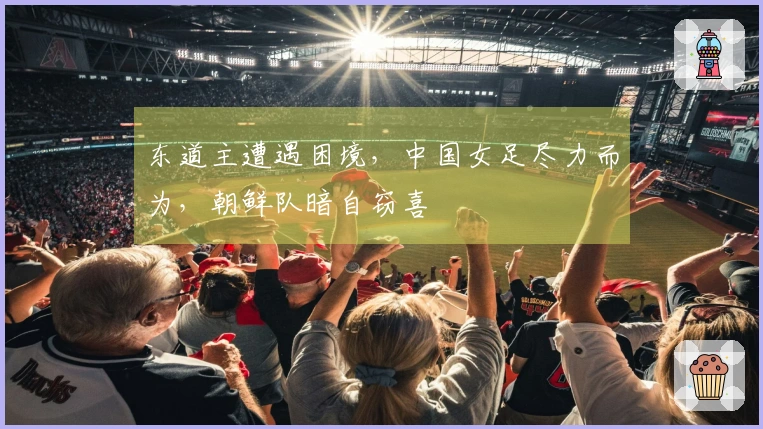 东道主遭遇困境，中国女足尽力而为，朝鲜队暗自窃喜