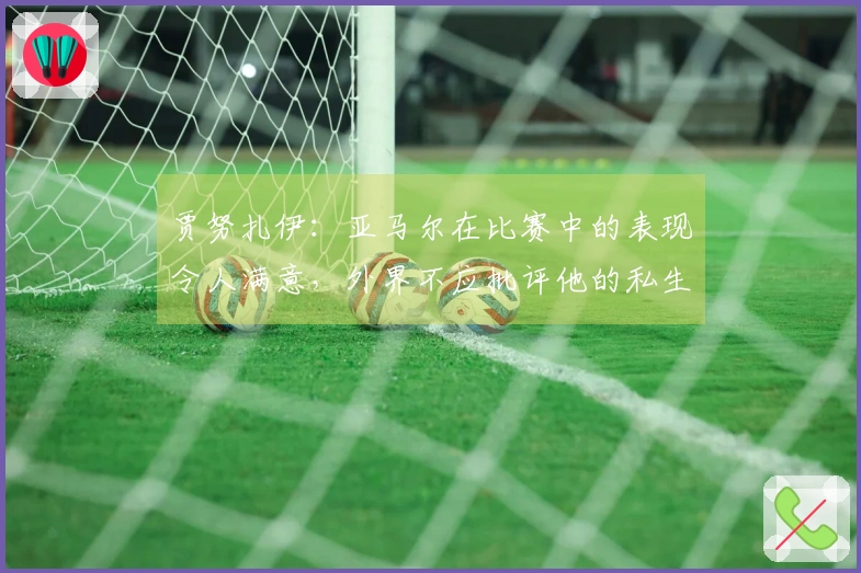 贾努扎伊：亚马尔在比赛中的表现令人满意，外界不应批评他的私生活