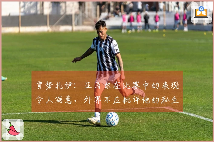 贾努扎伊：亚马尔在比赛中的表现令人满意，外界不应批评他的私生活