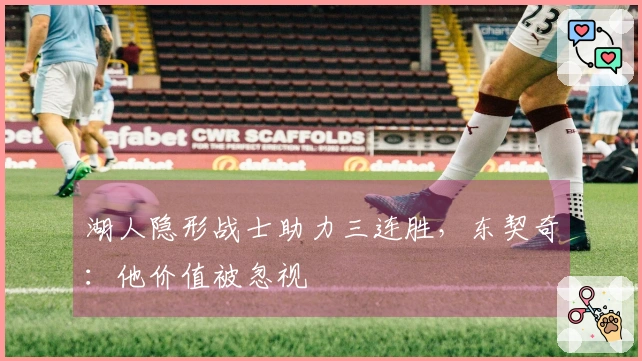 湖人隐形战士助力三连胜，东契奇：他价值被忽视