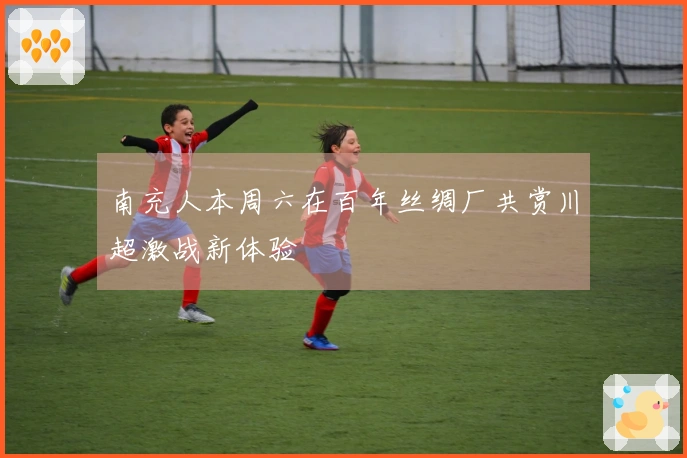 南充人本周六在百年丝绸厂共赏川超激战新体验