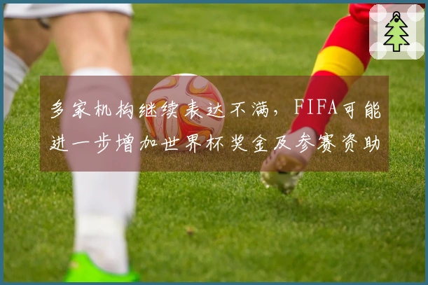 多家机构继续表达不满，FIFA可能进一步增加世界杯奖金及参赛资助