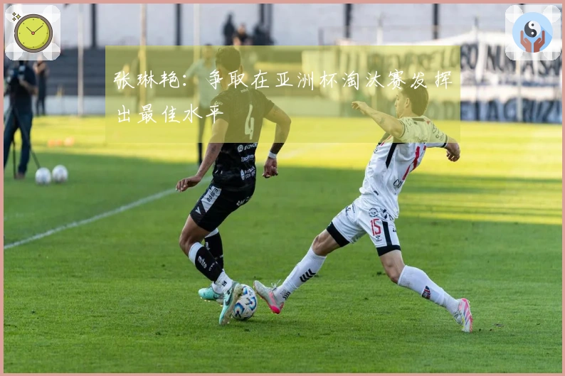 张琳艳：争取在亚洲杯淘汰赛发挥出最佳水平