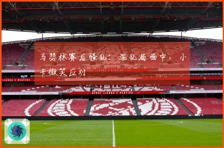 马瑟林赛后骚乱：混乱局面中，小卡微笑应对