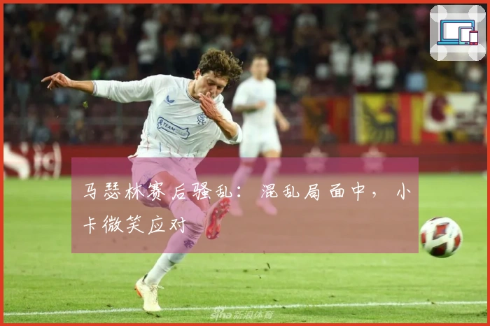 马瑟林赛后骚乱：混乱局面中，小卡微笑应对