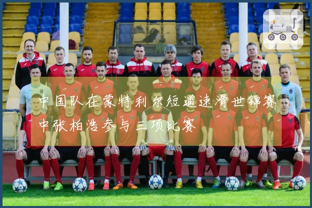中国队在蒙特利尔短道速滑世锦赛中张柏浩参与三项比赛