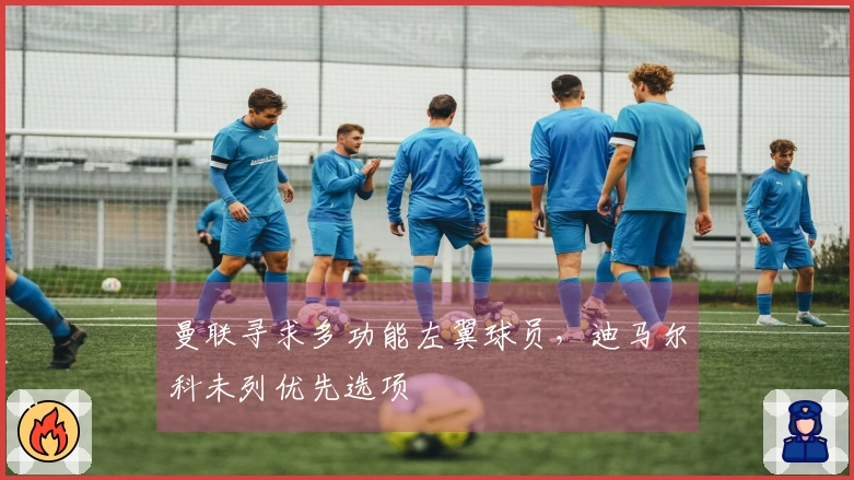 曼联寻求多功能左翼球员，迪马尔科未列优先选项