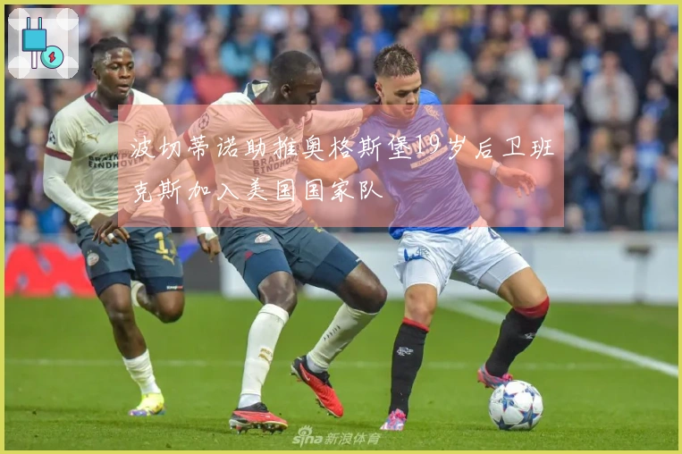 波切蒂诺助推奥格斯堡19岁后卫班克斯加入美国国家队