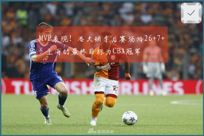 MVP表现！洛夫顿季后赛场均26+7+5 上海的最终目标为CBA冠军