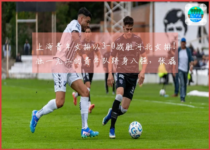 上海青年女排以3-0战胜河北女排！独一无二的青年队跻身八强，张磊表现出色。