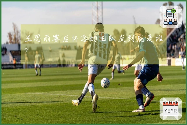 王思雨赛后怀念的旧队友到底是谁？