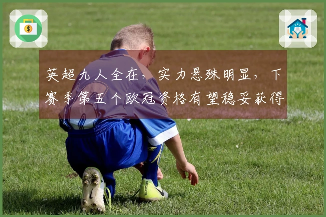 英超九人全在，实力悬殊明显，下赛季第五个欧冠资格有望稳妥获得