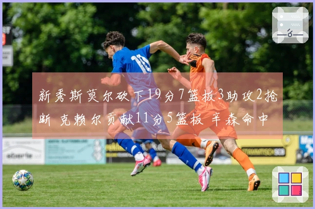 新秀斯莫尔砍下19分7篮板3助攻2抢断 克赖尔贡献11分5篮板 辛森命中4记三分助力击败勇士