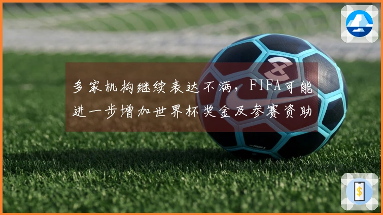 多家机构继续表达不满，FIFA可能进一步增加世界杯奖金及参赛资助