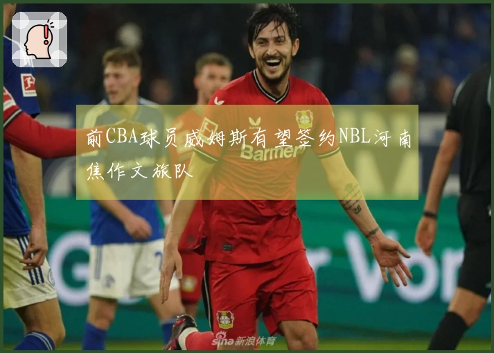 前CBA球员威姆斯有望签约NBL河南焦作文旅队