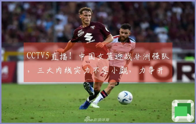 CCTV5直播！中国女篮迎战非洲强队，三大内线实力不容小觑，力争开门胜利